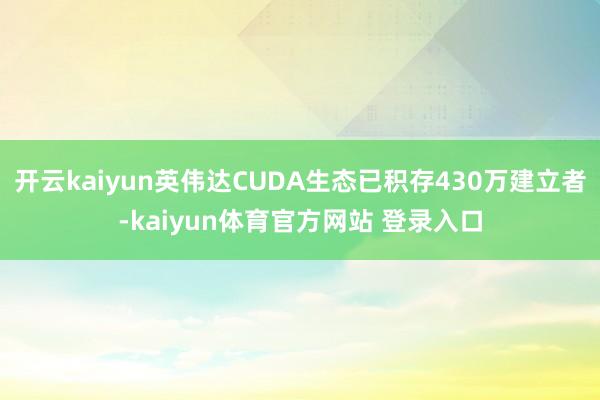 开云kaiyun英伟达CUDA生态已积存430万建立者-kaiyun体育官方网站 登录入口