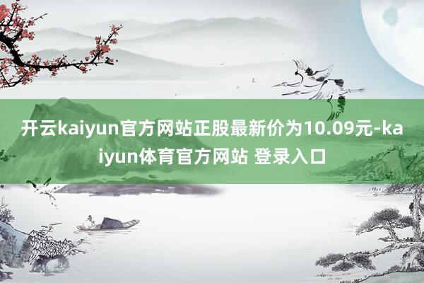 开云kaiyun官方网站正股最新价为10.09元-kaiyun体育官方网站 登录入口