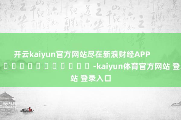 开云kaiyun官方网站尽在新浪财经APP            													-kaiyun体育官方网站 登录入口