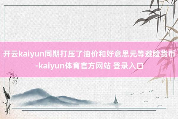 开云kaiyun同期打压了油价和好意思元等避险货币-kaiyun体育官方网站 登录入口