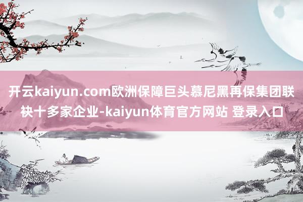 开云kaiyun.com欧洲保障巨头慕尼黑再保集团联袂十多家企业-kaiyun体育官方网站 登录入口