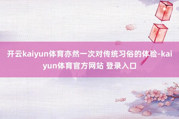 开云kaiyun体育亦然一次对传统习俗的体验-kaiyun体育官方网站 登录入口