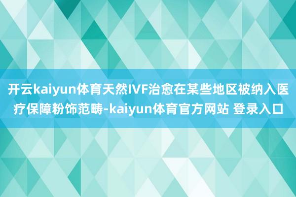 开云kaiyun体育天然IVF治愈在某些地区被纳入医疗保障粉饰范畴-kaiyun体育官方网站 登录入口