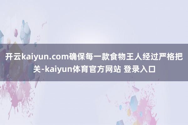 开云kaiyun.com确保每一款食物王人经过严格把关-kaiyun体育官方网站 登录入口