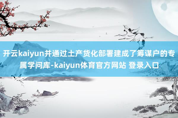 开云kaiyun并通过土产货化部署建成了筹谋户的专属学问库-kaiyun体育官方网站 登录入口