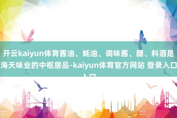 开云kaiyun体育酱油、蚝油、调味酱、醋、料酒是海天味业的中枢居品-kaiyun体育官方网站 登录入口