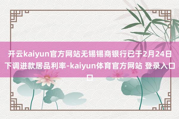 开云kaiyun官方网站无锡锡商银行已于2月24日下调进款居品利率-kaiyun体育官方网站 登录入口