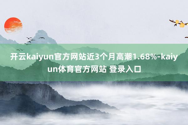 开云kaiyun官方网站近3个月高潮1.68%-kaiyun体育官方网站 登录入口