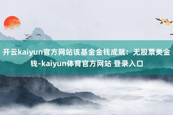 开云kaiyun官方网站该基金金钱成就：无股票类金钱-kaiyun体育官方网站 登录入口