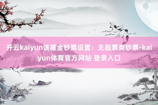 开云kaiyun该基金钞票设置：无股票类钞票-kaiyun体育官方网站 登录入口