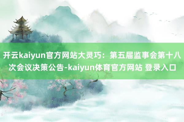 开云kaiyun官方网站大灵巧：第五届监事会第十八次会议决策公告-kaiyun体育官方网站 登录入口