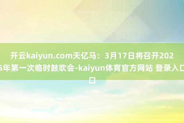 开云kaiyun.com天亿马：3月17日将召开2025年第一次临时鼓吹会-kaiyun体育官方网站 登录入口