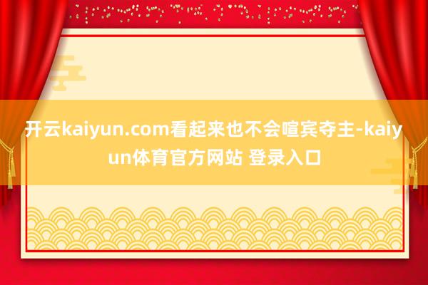 开云kaiyun.com看起来也不会喧宾夺主-kaiyun体育官方网站 登录入口