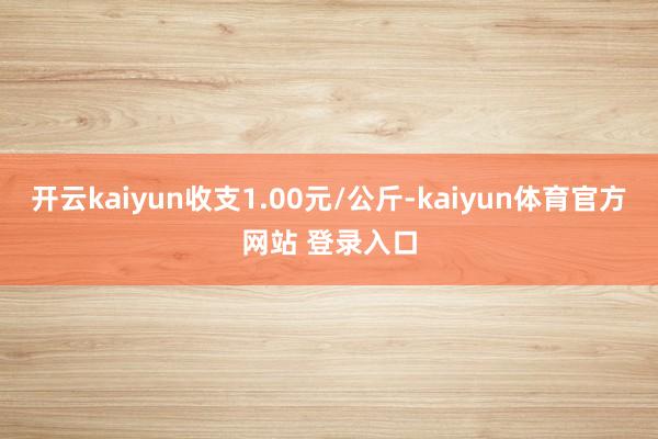 开云kaiyun收支1.00元/公斤-kaiyun体育官方网站 登录入口
