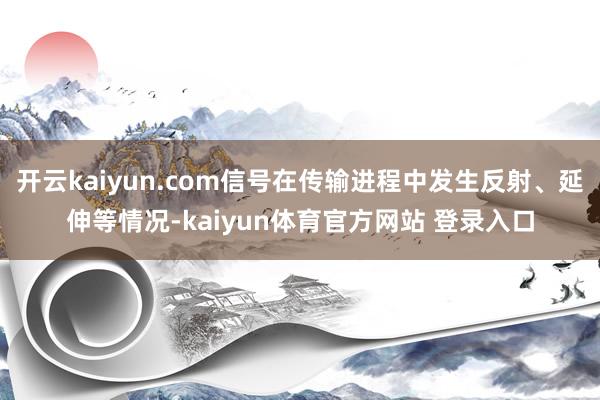 开云kaiyun.com信号在传输进程中发生反射、延伸等情况-kaiyun体育官方网站 登录入口