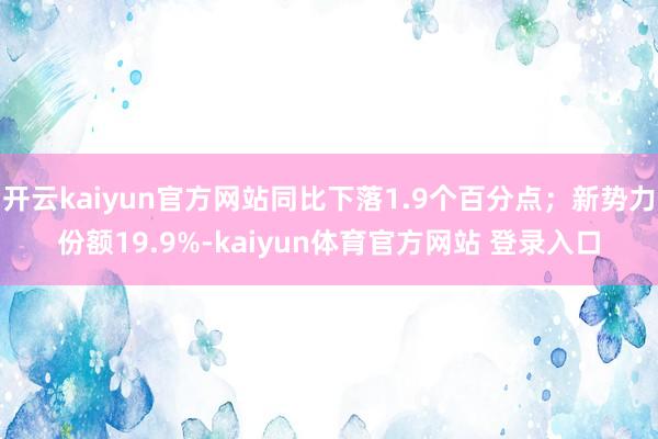 开云kaiyun官方网站同比下落1.9个百分点；新势力份额19.9%-kaiyun体育官方网站 登录入口