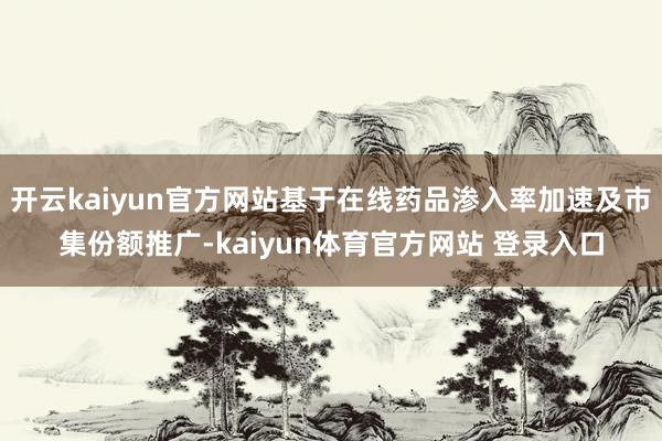 开云kaiyun官方网站基于在线药品渗入率加速及市集份额推广-kaiyun体育官方网站 登录入口
