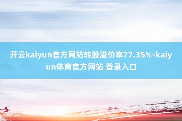 开云kaiyun官方网站转股溢价率77.35%-kaiyun体育官方网站 登录入口