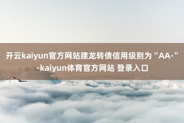 开云kaiyun官方网站建龙转债信用级别为“AA-”-kaiyun体育官方网站 登录入口