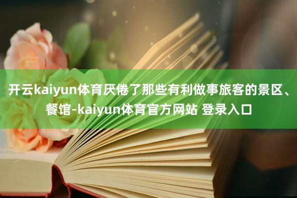 开云kaiyun体育厌倦了那些有利做事旅客的景区、餐馆-kaiyun体育官方网站 登录入口