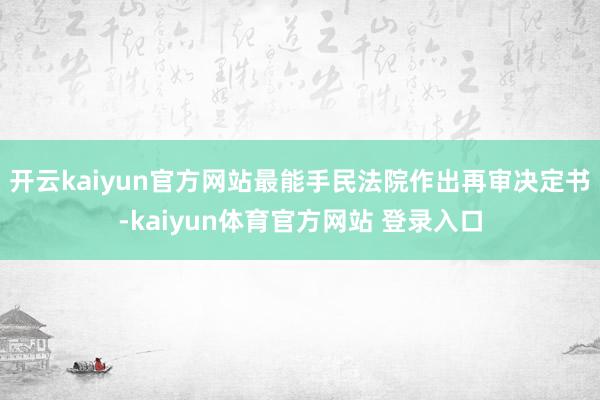 开云kaiyun官方网站最能手民法院作出再审决定书-kaiyun体育官方网站 登录入口