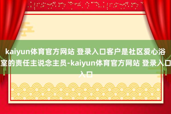 kaiyun体育官方网站 登录入口客户是社区爱心浴室的责任主说念主员-kaiyun体育官方网站 登录入口