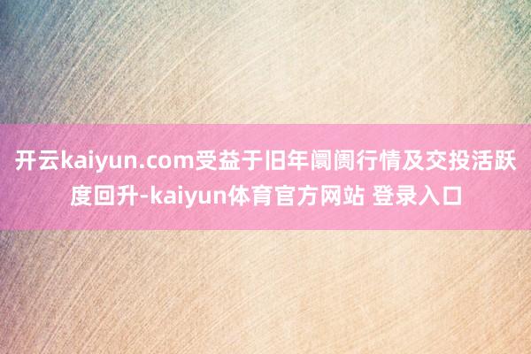开云kaiyun.com受益于旧年阛阓行情及交投活跃度回升-kaiyun体育官方网站 登录入口