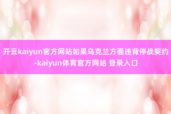 开云kaiyun官方网站如果乌克兰方面违背停战契约-kaiyun体育官方网站 登录入口