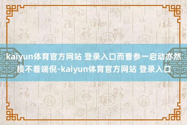 kaiyun体育官方网站 登录入口而曹参一启动亦然摸不着端倪-kaiyun体育官方网站 登录入口
