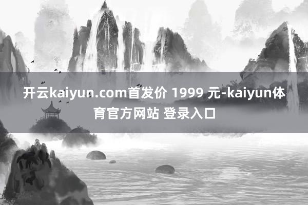 开云kaiyun.com首发价 1999 元-kaiyun体育官方网站 登录入口