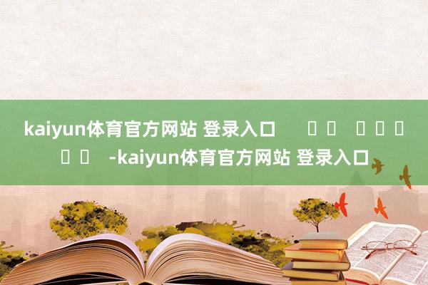 kaiyun体育官方网站 登录入口      		  					  -kaiyun体育官方网站 登录入口