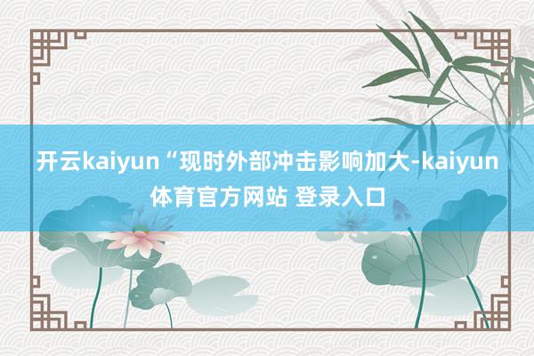 开云kaiyun“现时外部冲击影响加大-kaiyun体育官方网站 登录入口