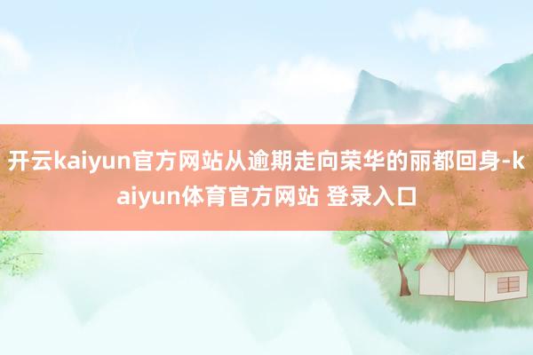 开云kaiyun官方网站从逾期走向荣华的丽都回身-kaiyun体育官方网站 登录入口