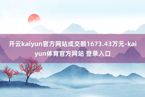 开云kaiyun官方网站成交额1673.43万元-kaiyun体育官方网站 登录入口