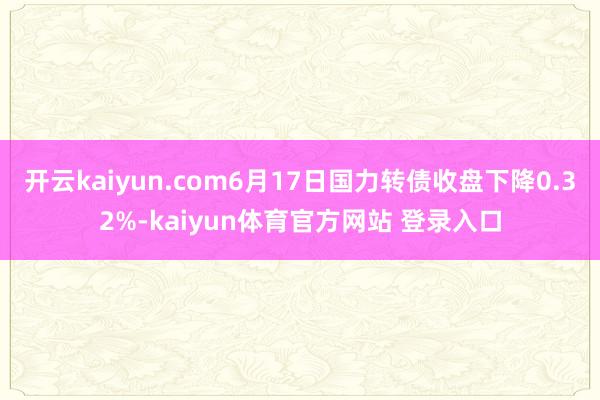 开云kaiyun.com6月17日国力转债收盘下降0.32%-kaiyun体育官方网站 登录入口