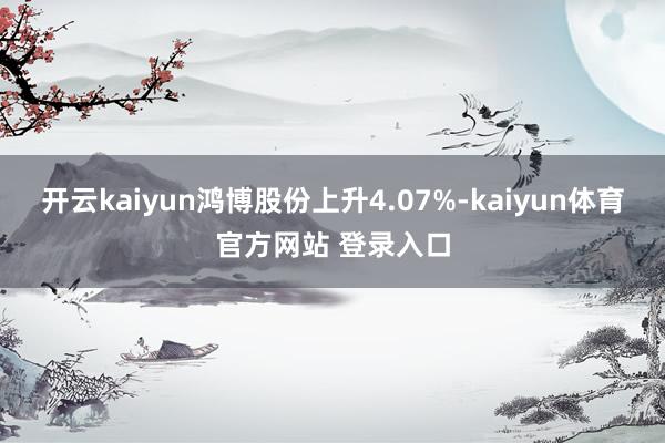 开云kaiyun鸿博股份上升4.07%-kaiyun体育官方网站 登录入口