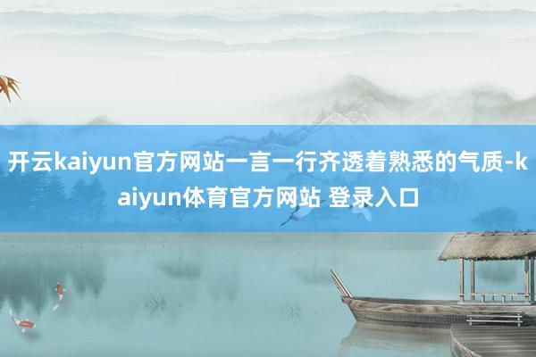 开云kaiyun官方网站一言一行齐透着熟悉的气质-kaiyun体育官方网站 登录入口