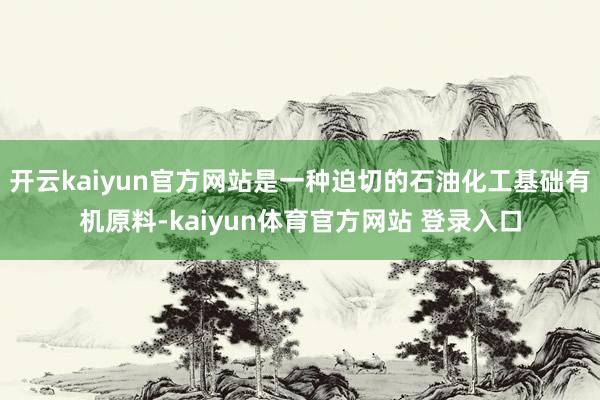 开云kaiyun官方网站是一种迫切的石油化工基础有机原料-kaiyun体育官方网站 登录入口