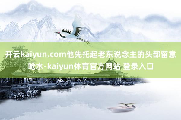 开云kaiyun.com他先托起老东说念主的头部留意呛水-kaiyun体育官方网站 登录入口