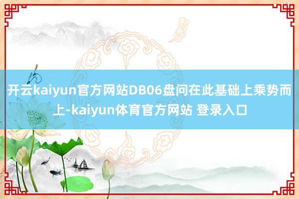 开云kaiyun官方网站DB06盘问在此基础上乘势而上-kaiyun体育官方网站 登录入口