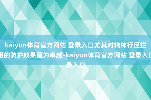 kaiyun体育官方网站 登录入口尤其对精神行径拦阻的防护效果最为卓越-kaiyun体育官方网站 登录入口