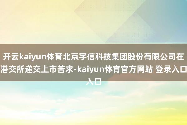 开云kaiyun体育北京宇信科技集团股份有限公司在港交所递交上市苦求-kaiyun体育官方网站 登录入口