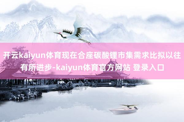 开云kaiyun体育现在合座碳酸锂市集需求比拟以往有所进步-kaiyun体育官方网站 登录入口