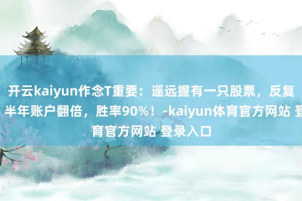 开云kaiyun作念T重要：遥远握有一只股票，反复作念T，半年账户翻倍，胜率90%！-kaiyun体育官方网站 登录入口