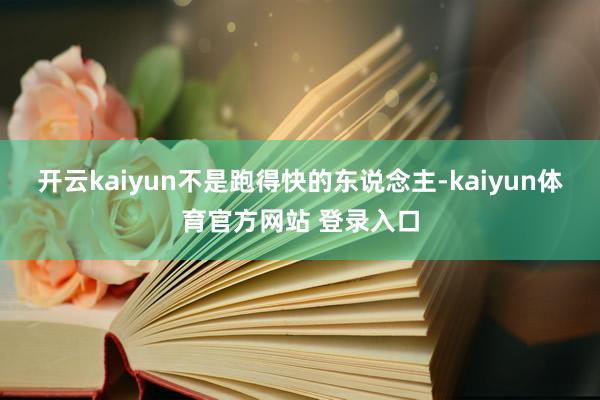 开云kaiyun不是跑得快的东说念主-kaiyun体育官方网站 登录入口
