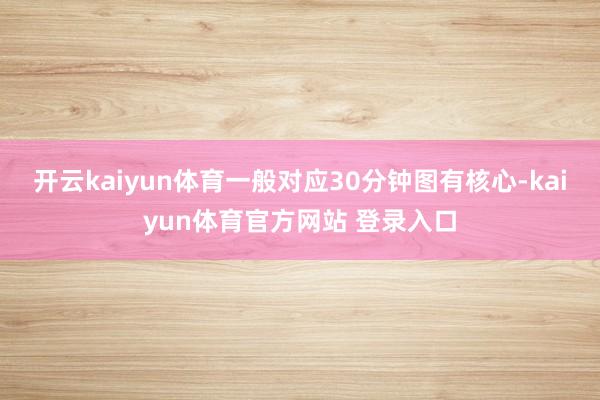 开云kaiyun体育一般对应30分钟图有核心-kaiyun体育官方网站 登录入口