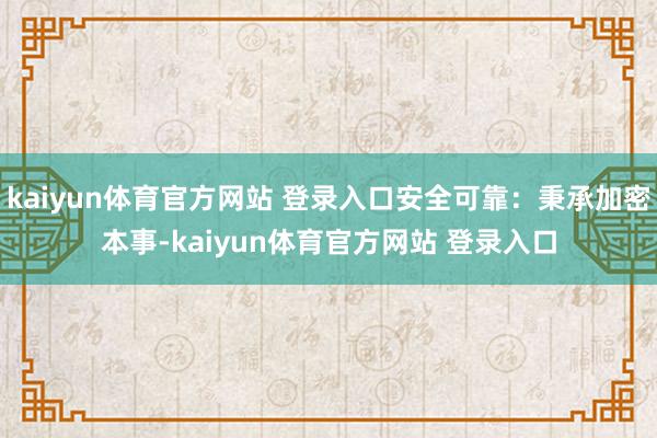 kaiyun体育官方网站 登录入口安全可靠：秉承加密本事-kaiyun体育官方网站 登录入口