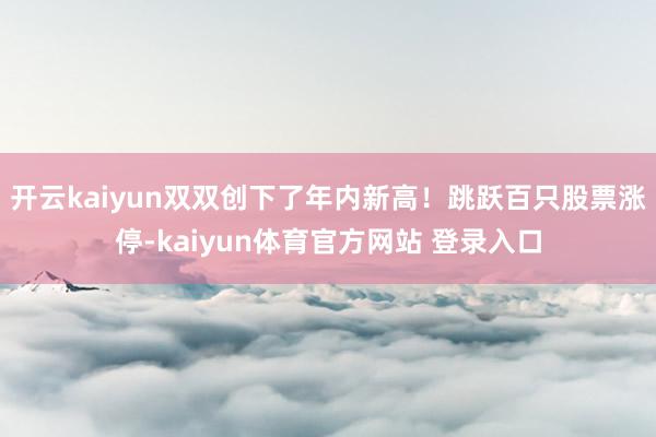 开云kaiyun双双创下了年内新高！跳跃百只股票涨停-kaiyun体育官方网站 登录入口