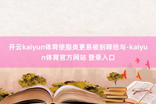开云kaiyun体育使脂类更易被剖释给与-kaiyun体育官方网站 登录入口