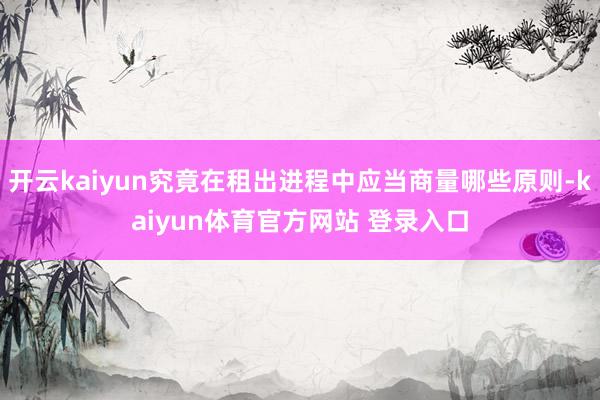 开云kaiyun究竟在租出进程中应当商量哪些原则-kaiyun体育官方网站 登录入口